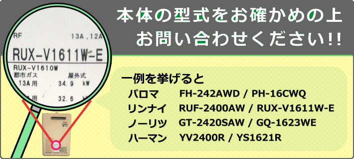給湯器本体の型式を確認の上、お問い合わせください。機器本体に貼られているシールに明記されています。